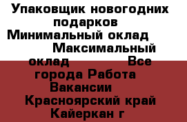 Упаковщик новогодних подарков › Минимальный оклад ­ 38 000 › Максимальный оклад ­ 50 000 - Все города Работа » Вакансии   . Красноярский край,Кайеркан г.